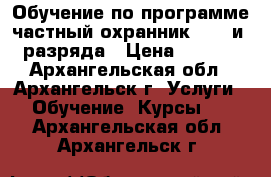 Обучение по программе частный охранник 4, 5 и 6 разряда › Цена ­ 4 000 - Архангельская обл., Архангельск г. Услуги » Обучение. Курсы   . Архангельская обл.,Архангельск г.